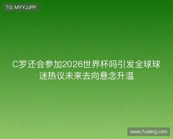 C罗还会参加2026世界杯吗引发全球球迷热议未来去向悬念升温 C罗还会参加2026世界杯吗引发全球球迷热议未来去向悬念升温