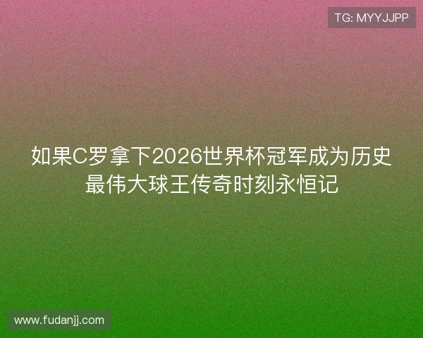 如果C罗拿下2026世界杯冠军成为历史最伟大球王传奇时刻永恒记