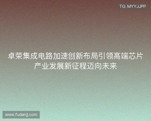 卓荣集成电路加速创新布局引领高端芯片产业发展新征程迈向未来