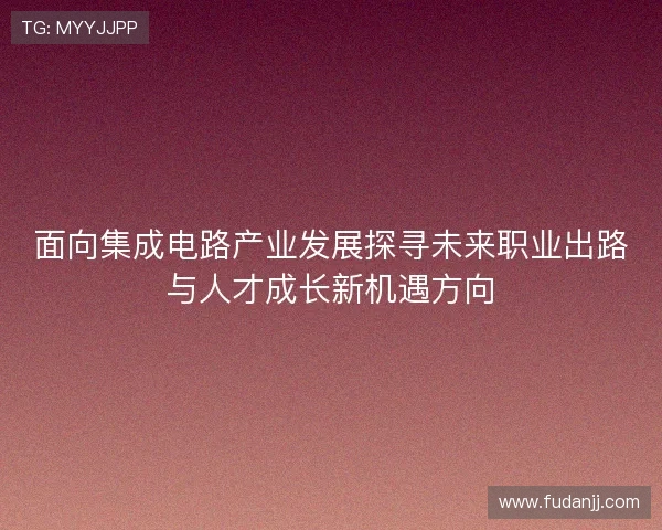 面向集成电路产业发展探寻未来职业出路与人才成长新机遇方向